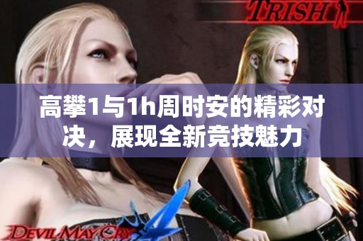 高攀1与1h周时安的精彩对决，展现全新竞技魅力