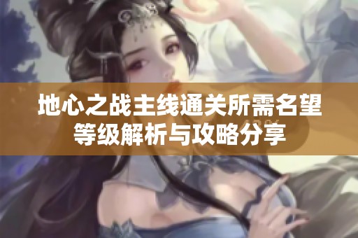 地心之战主线通关所需名望等级解析与攻略分享