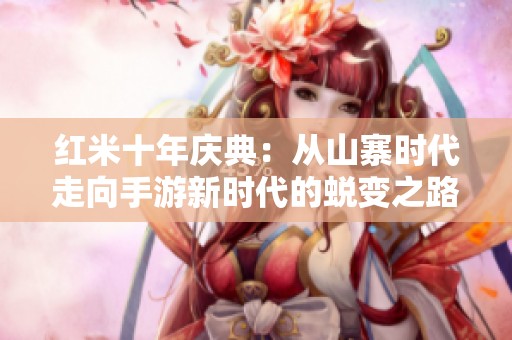红米十年庆典：从山寨时代走向手游新时代的蜕变之路