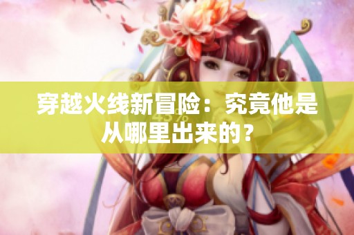 穿越火线新冒险：究竟他是从哪里出来的？