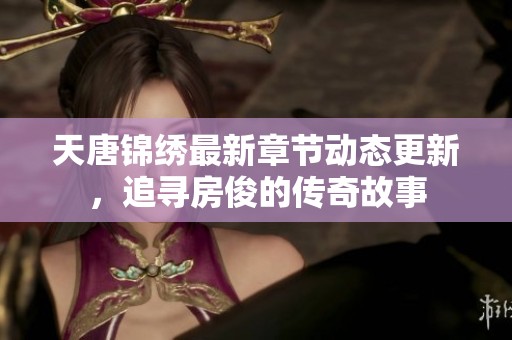 天唐锦绣最新章节动态更新，追寻房俊的传奇故事