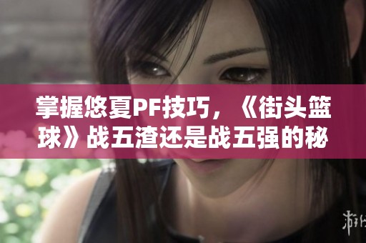 掌握悠夏PF技巧，《街头篮球》战五渣还是战五强的秘密解析