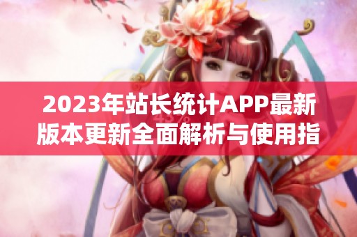 2023年站长统计APP最新版本更新全面解析与使用指南