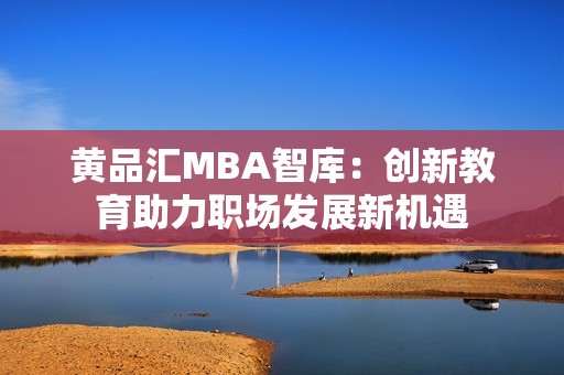 黄品汇MBA智库：创新教育助力职场发展新机遇