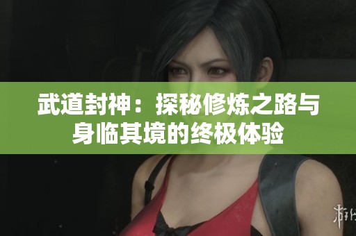 武道封神：探秘修炼之路与身临其境的终极体验