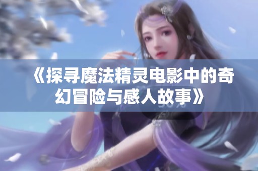 《探寻魔法精灵电影中的奇幻冒险与感人故事》