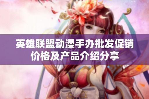 英雄联盟动漫手办批发促销价格及产品介绍分享