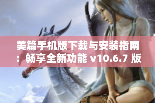 美篇手机版下载与安装指南：畅享全新功能 v10.6.7 版本体验