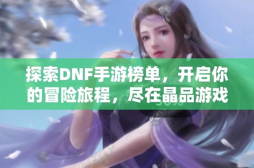 探索DNF手游榜单，开启你的冒险旅程，尽在晶品游戏