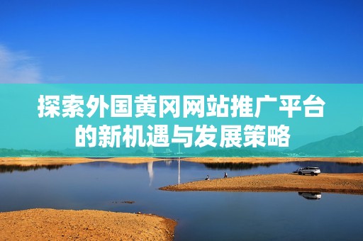 探索外国黄冈网站推广平台的新机遇与发展策略