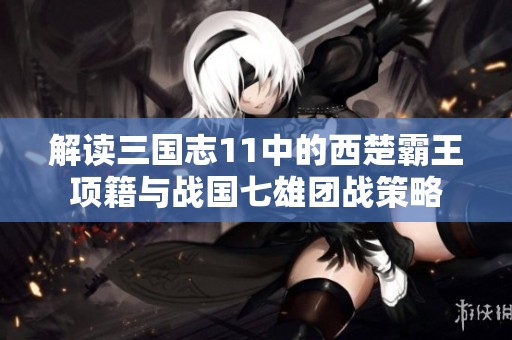 解读三国志11中的西楚霸王项籍与战国七雄团战策略