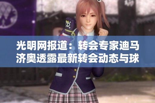 光明网报道：转会专家迪马济奥透露最新转会动态与球员行情