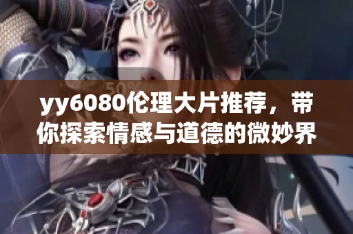 yy6080伦理大片推荐，带你探索情感与道德的微妙界限