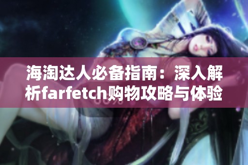 海淘达人必备指南：深入解析farfetch购物攻略与体验