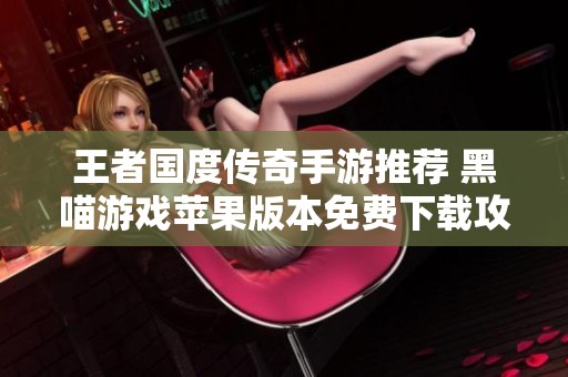王者国度传奇手游推荐 黑喵游戏苹果版本免费下载攻略