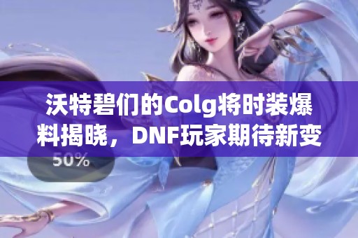 沃特碧们的Colg将时装爆料揭晓，DNF玩家期待新变化
