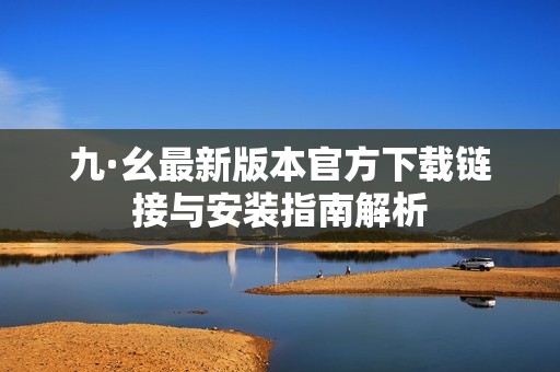 九·幺最新版本官方下载链接与安装指南解析