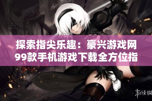 探索指尖乐趣：豪兴游戏网99款手机游戏下载全方位指南