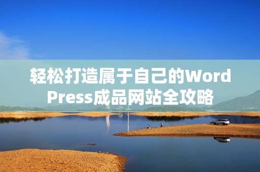 轻松打造属于自己的WordPress成品网站全攻略