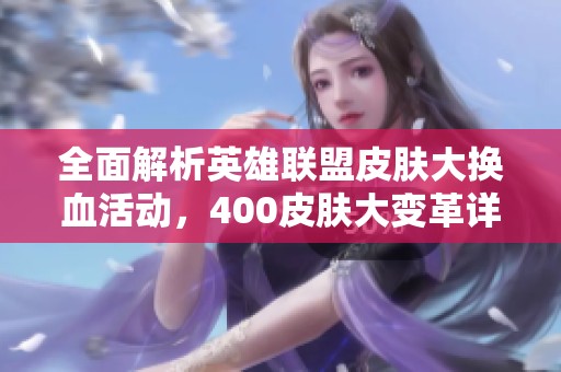 全面解析英雄联盟皮肤大换血活动，400皮肤大变革详解