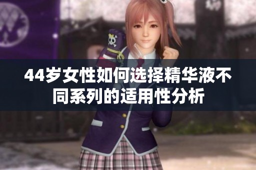 44岁女性如何选择精华液不同系列的适用性分析