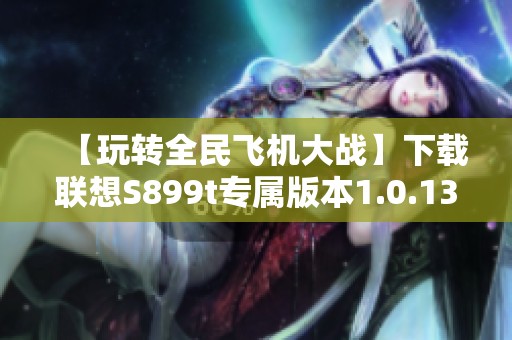 【玩转全民飞机大战】下载联想S899t专属版本1.0.139图文攻略