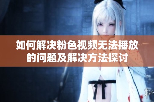 如何解决粉色视频无法播放的问题及解决方法探讨