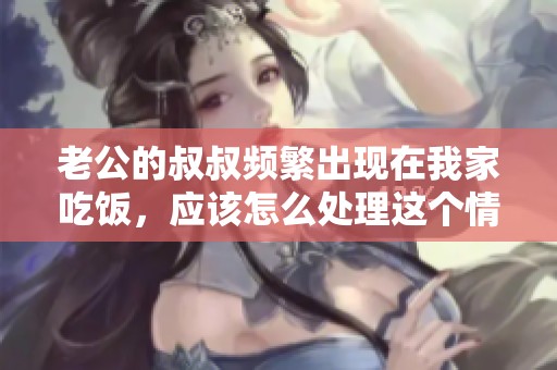 老公的叔叔频繁出现在我家吃饭，应该怎么处理这个情况
