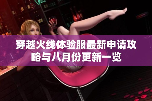 穿越火线体验服最新申请攻略与八月份更新一览