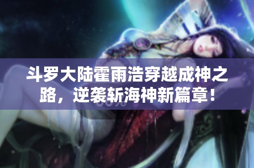 斗罗大陆霍雨浩穿越成神之路，逆袭斩海神新篇章！