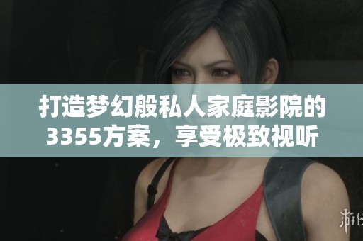 打造梦幻般私人家庭影院的3355方案，享受极致视听体验