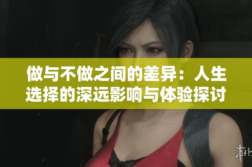 做与不做之间的差异：人生选择的深远影响与体验探讨