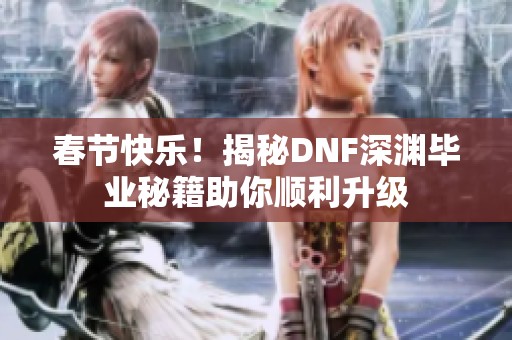春节快乐！揭秘DNF深渊毕业秘籍助你顺利升级