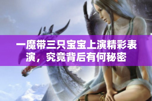 一魔带三只宝宝上演精彩表演，究竟背后有何秘密