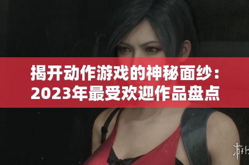 揭开动作游戏的神秘面纱：2023年最受欢迎作品盘点