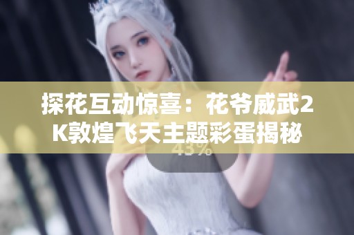 探花互动惊喜：花爷威武2K敦煌飞天主题彩蛋揭秘