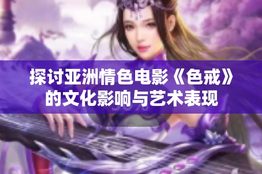 探讨亚洲情色电影《色戒》的文化影响与艺术表现