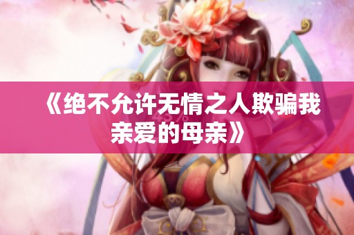《绝不允许无情之人欺骗我亲爱的母亲》