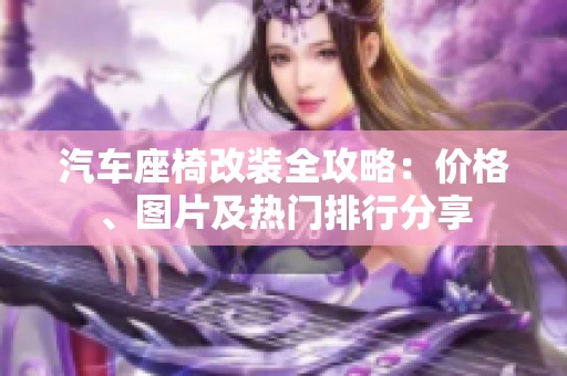 汽车座椅改装全攻略：价格、图片及热门排行分享