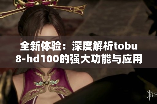 全新体验：深度解析tobu8-hd100的强大功能与应用场景