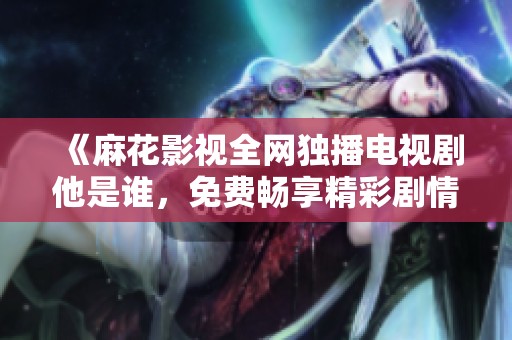 《麻花影视全网独播电视剧他是谁，免费畅享精彩剧情》