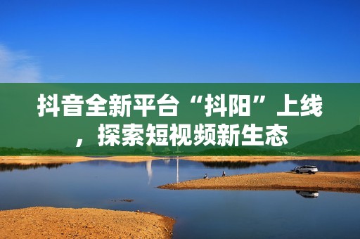 抖音全新平台“抖阳”上线，探索短视频新生态