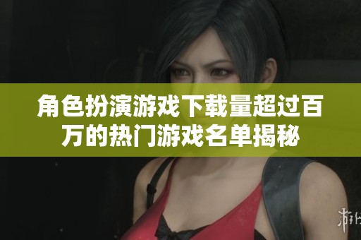 角色扮演游戏下载量超过百万的热门游戏名单揭秘