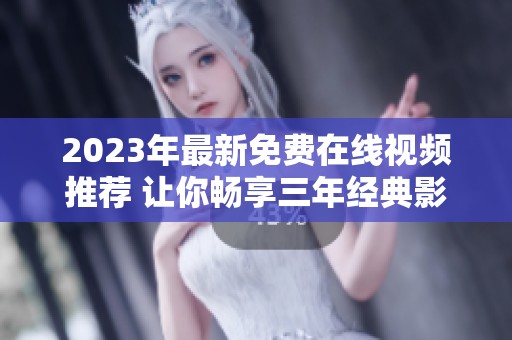 2023年最新免费在线视频推荐 让你畅享三年经典影片
