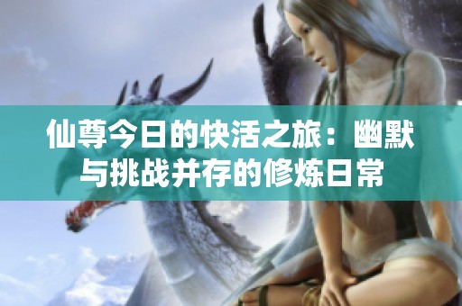 仙尊今日的快活之旅：幽默与挑战并存的修炼日常