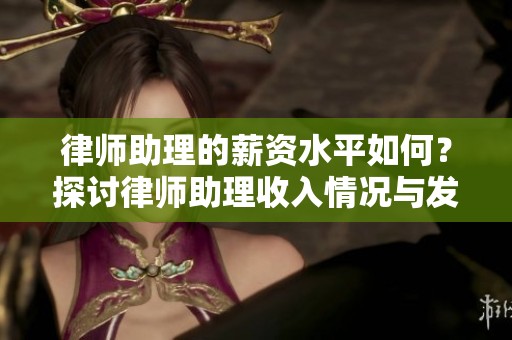 律师助理的薪资水平如何？探讨律师助理收入情况与发展前景