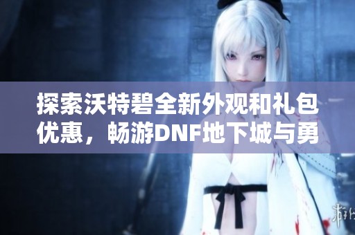 探索沃特碧全新外观和礼包优惠，畅游DNF地下城与勇士游戏世界