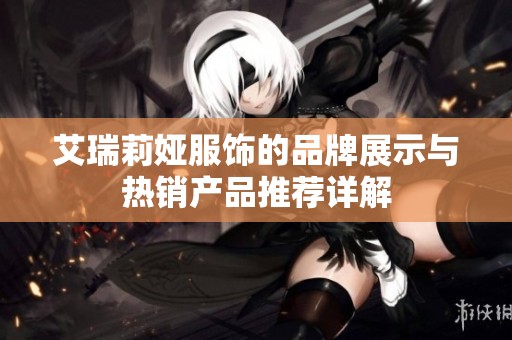 艾瑞莉娅服饰的品牌展示与热销产品推荐详解