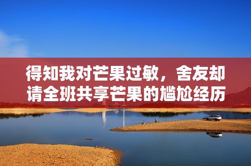得知我对芒果过敏，舍友却请全班共享芒果的尴尬经历