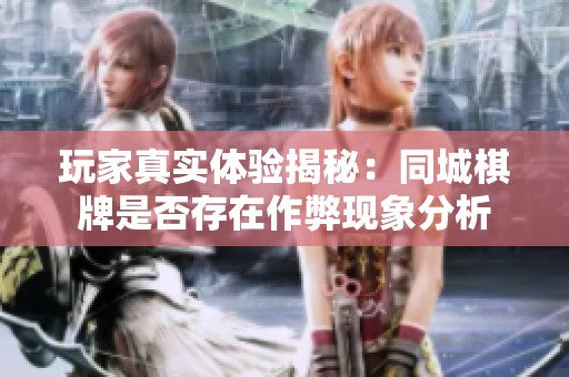 玩家真实体验揭秘：同城棋牌是否存在作弊现象分析